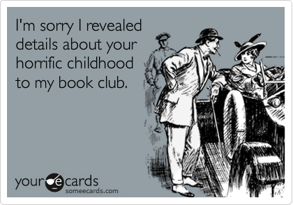 I'm sorry I revealed
details about your
horrific childhood
to my book club.