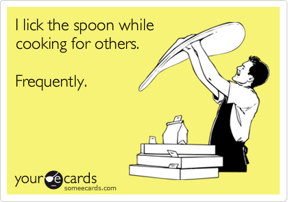 I lick the spoon while
cooking for others.

Frequently.