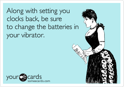Along with setting you
clocks back, be sure
to change the batteries in
your vibrator.