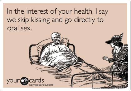 In the interest of your health, I say we skip kissing and go directly to oral sex.