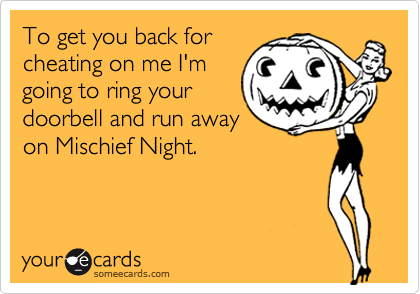 To get you back for
cheating on me I'm
going to ring your
doorbell and run away
on Mischief Night.