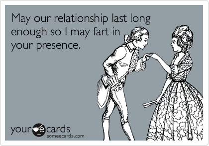 May our relationship last long
enough so I may fart in
your presence.