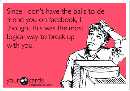 Since I don't have the balls to de-friend you on facebook, I
thought this was the most
logical way to break up
with you.
 