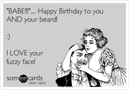 "BABE!!!".... Happy Birthday to you
AND your beard!

:)

I LOVE your
fuzzy face!