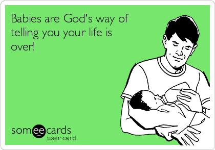Babies are God's way of
telling you your life is
over!
