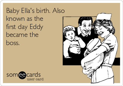 Baby Ella's birth. Also
known as the
first day Eddy
became the
boss.