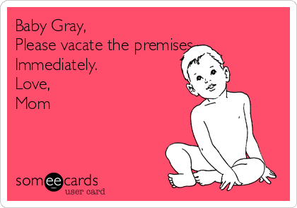 Baby Gray, 
Please vacate the premises 
Immediately. 
Love, 
Mom 