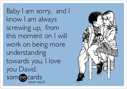 Baby I Am Sorry And I Know I Am Always Screwing Up From This Moment On I Will Work On Being More Understanding Towards You I Love You David Apology Ecard