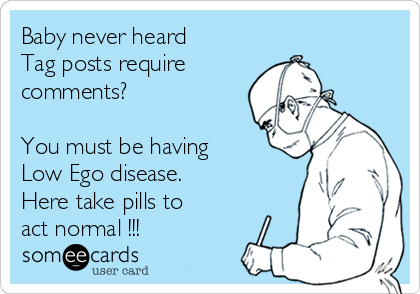 Baby never heard
Tag posts require 
comments?

You must be having
Low Ego disease. 
Here take pills to
act normal !!!