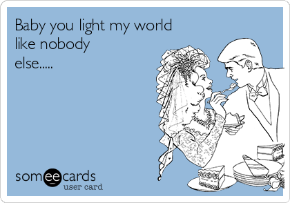 Baby you light my world
like nobody
else.....