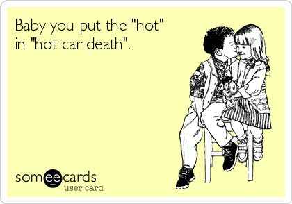 Baby you put the "hot"
in "hot car death".