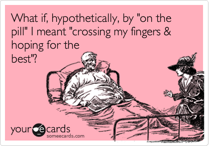 What if, hypothetically, by "on the pill" I meant "crossing my fingers & hoping for thebest"?