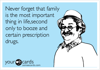 Never forget that family
is the most important
thing in life,second
only to booze and
certain prescription
drugs.
