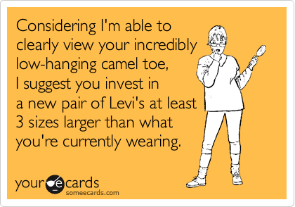 Considering I'm able to 
clearly view your incredibly
low-hanging camel toe, 
I suggest you invest in
a new pair of Levi's at least
3 sizes larger than what
you're currently wearing.