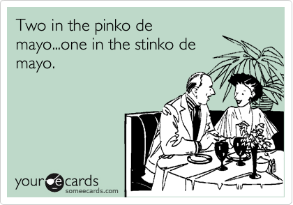 Two in the pinko de
mayo...one in the stinko de
mayo.