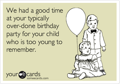 We had a good time
at your typically 
over-done birthday 
party for your child
who is too young to
remember.
