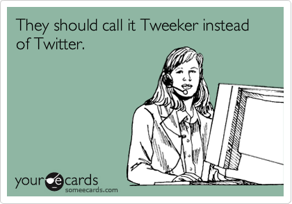 They should call it Tweeker instead of Twitter.
