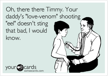 Oh, there there Timmy. Your daddy's "love-venom" shooting
"eel" doesn't sting
that bad, I would
know.
