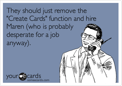 They should just remove the "Create Cards" function and hire Maren (who is probably
desperate for a job
anyway).