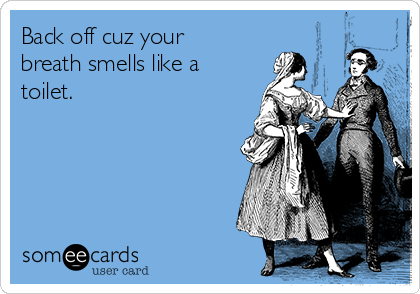 Back off cuz your
breath smells like a
toilet.