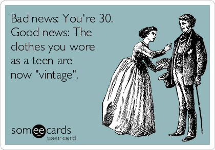 Bad news: You're 30.
Good news: The
clothes you wore
as a teen are
now "vintage". 