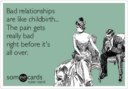 Bad relationships
are like childbirth...
The pain gets
really bad
right before it's
all over.
