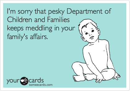 I'm sorry that pesky Department of Children and Families
keeps meddling in your
family's affairs.