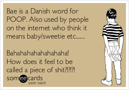 Bae is a Danish word for
POOP. Also used by people
on the internet who think it
means baby/sweetie etc.......

Bahahahahahahahaha!
How does it feel to be
called a piece of shit?!?!?!