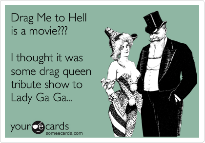 Drag Me to Hellis a movie???I thought it wassome drag queentribute show to Lady Ga Ga...