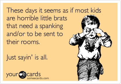 These days it seems as if most kids are horrible little brats
that need a spanking
and/or to be sent to
their rooms.

Just sayin' is all.