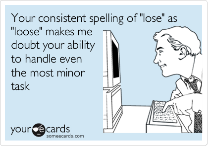 Your consistent spelling of "lose" as "loose" makes me
doubt your ability
to handle even
the most minor
task
