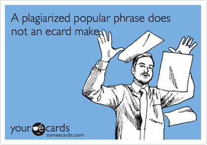 A plagiarized popular phrase does not an ecard make. 
