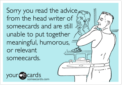 Sorry you read the advice
from the head writer of
someecards and are still
unable to put together
meaningful, humorous,
or relevant
someecards.