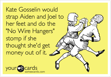 Kate Gosselin would
strap Aiden and Joel to
her feet and do the
"No Wire Hangers"
stomp if she
thought she'd get
money out of it.