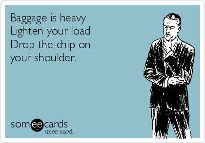 Baggage is heavy
Lighten your load
Drop the chip on
your shoulder.