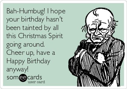 Bah-Humbug! I hope
your birthday hasn't
been tainted by all
this Christmas Spirit
going around. 
Cheer up, have a
Happy Birthday
anyway!