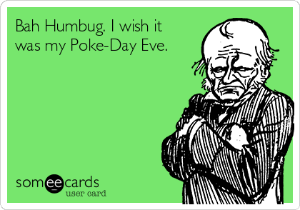 Bah Humbug. I wish it
was my Poke-Day Eve.