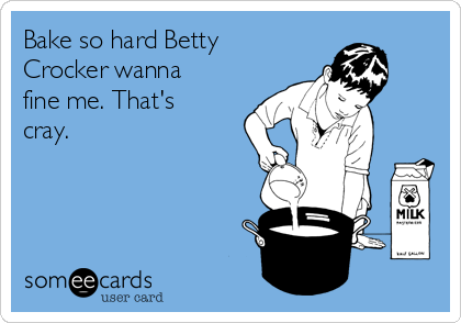 Bake so hard Betty
Crocker wanna
fine me. That's
cray.