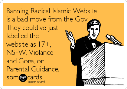 Banning Radical Islamic Website
is a bad move from the Gov.
They could've just
labelled the
website as 17+,
NSFW, Violance
and Gore, or
Parental Guidance.