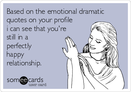 Based on the emotional dramatic
quotes on your profile
i can see that you're
still in a
perfectly
happy
relationship.