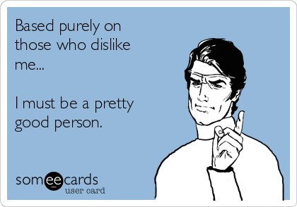 Based purely on
those who dislike
me...

I must be a pretty
good person.

