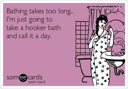 Bathing takes too long...
I'm just going to
take a hooker bath
and call it a day.