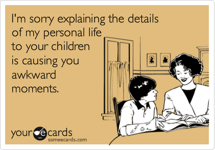 I'm sorry explaining the details 
of my personal life 
to your children 
is causing you
awkward
moments.