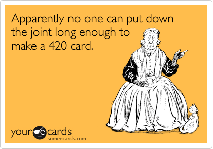 Apparently no one can put down the joint long enough to 
make a 420 card. 
