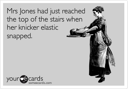 Mrs Jones had just reached
the top of the stairs when
her knicker elastic
snapped.