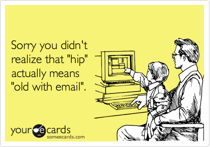 

Sorry you didn't 
realize that "hip"
actually means 
"old with email".