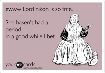ewww Lord nikon is so trife.

She hasen't had a
period
in a good while I bet
