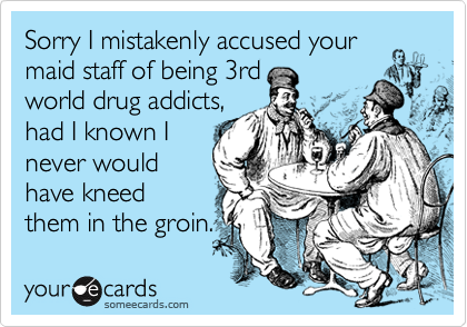 Sorry I mistakenly accused your
maid staff of being 3rd     
world drug addicts,
had I known I
never would
have kneed
them in the groin.