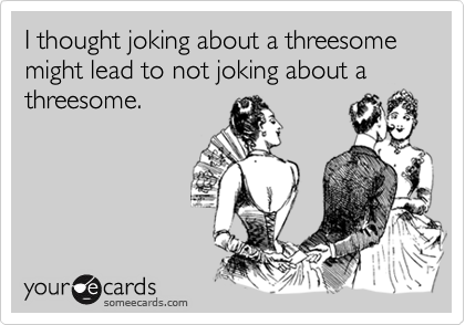 I thought joking about a threesome might lead to not joking about a threesome.