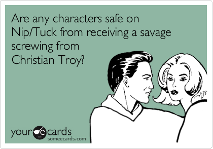 Are any characters safe on Nip/Tuck from receiving a savage screwing fromChristian Troy?